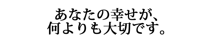 何よりもあなたが幸せになることが最重要です