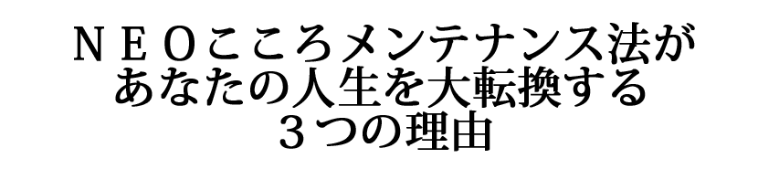 ＮＥＯこころメンテナンス法が人生を大転換する3つの理由