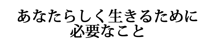 あなたが幸せに生きるために必要なこと